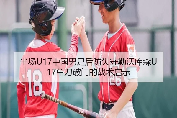 半场U17中国男足后防失守勒沃库森U17单刀破门的战术启示